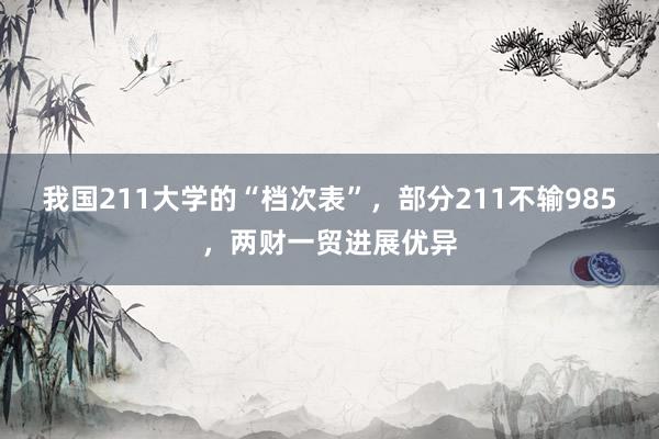 我国211大学的“档次表”，部分211不输985，两财一贸进展优异