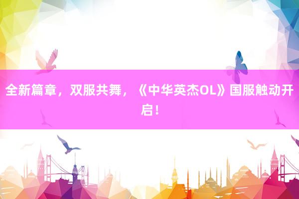 全新篇章，双服共舞，《中华英杰OL》国服触动开启！