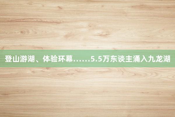 登山游湖、体验环幕……5.5万东谈主涌入九龙湖