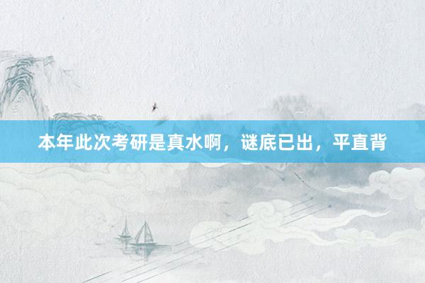 本年此次考研是真水啊,谜底已出,平直背