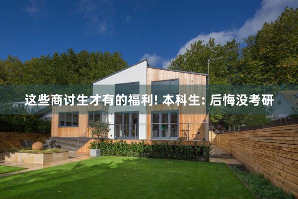 这些商讨生才有的福利! 本科生: 后悔没考研