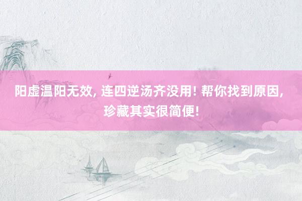 阳虚温阳无效, 连四逆汤齐没用! 帮你找到原因, 珍藏其实很简便!