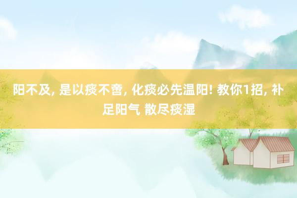 阳不及, 是以痰不啻, 化痰必先温阳! 教你1招, 补足阳气 散尽痰湿