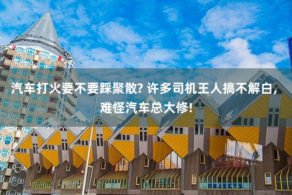 汽车打火要不要踩聚散? 许多司机王人搞不解白, 难怪汽车总大修!