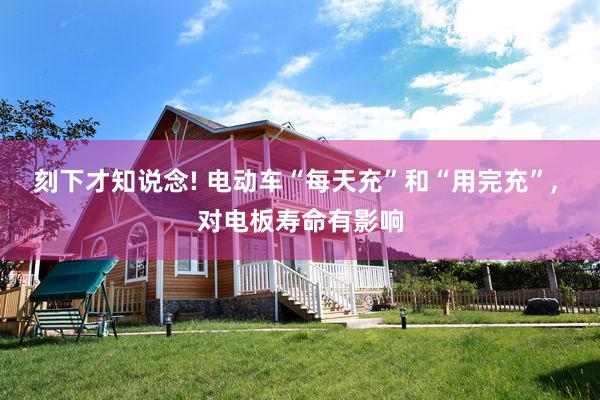 刻下才知说念! 电动车“每天充”和“用完充”, 对电板寿命有影响