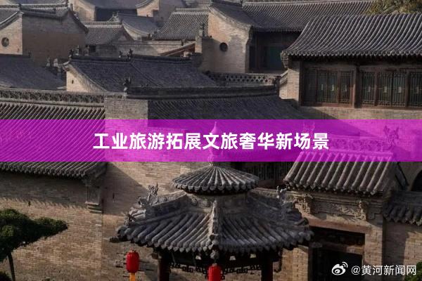 工业旅游拓展文旅奢华新场景
