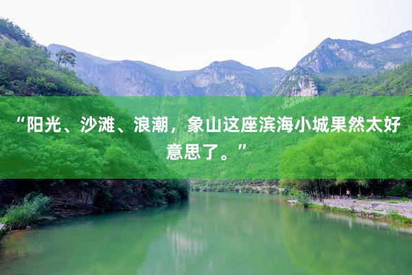 “阳光、沙滩、浪潮，象山这座滨海小城果然太好意思了。”